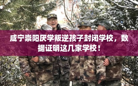 咸宁崇阳厌学叛逆孩子封闭学校，数据证明这几家学校！