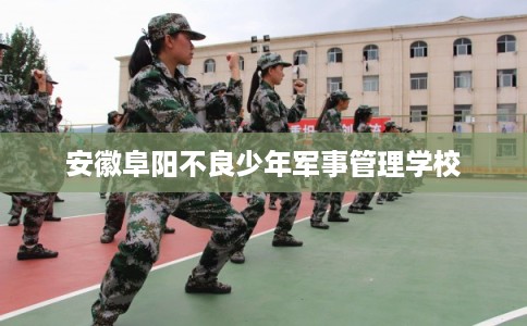 安徽阜阳不良少年军事管理学校