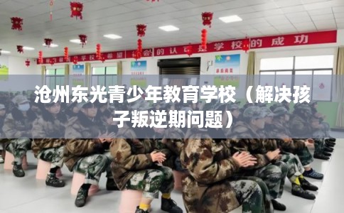 沧州东光青少年教育学校（解决孩子叛逆期问题）