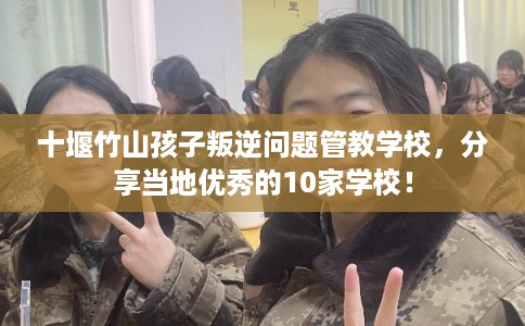 十堰竹山孩子叛逆问题管教学校，分享当地优秀的10家学校！
