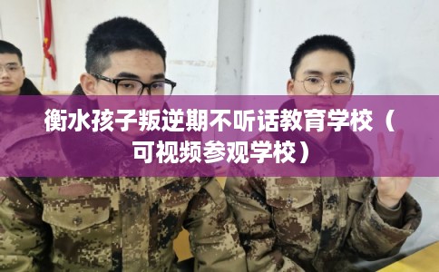衡水孩子叛逆期不听话教育学校（可视频参观学校）