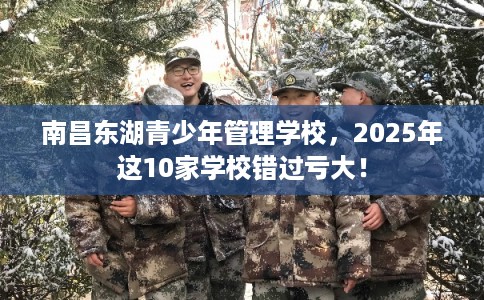 南昌东湖青少年管理学校，2025年这10家学校错过亏大！
