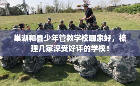 巢湖和县少年管教学校哪家好，梳理几家深受好评的学校！