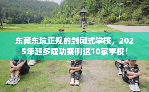 东莞东坑正规的封闭式学校，2025年超多成功案例这10家学校！