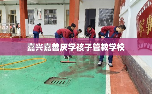 嘉兴嘉善厌学孩子管教学校