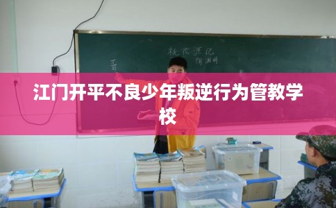 江门开平不良少年叛逆行为管教学校