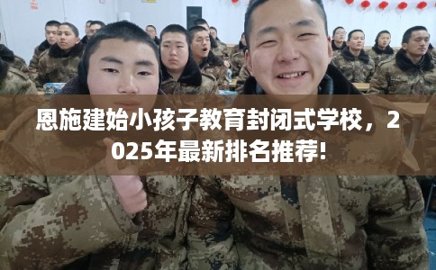 恩施建始小孩子教育封闭式学校，2025年最新排名推荐!