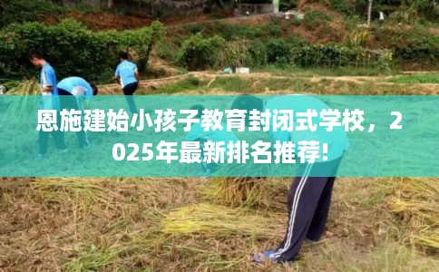 恩施建始小孩子教育封闭式学校，2025年最新排名推荐!