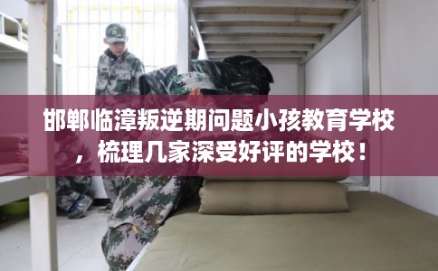 邯郸临漳叛逆期问题小孩教育学校，梳理几家深受好评的学校！