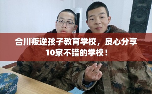 合川叛逆孩子教育学校，良心分享10家不错的学校！