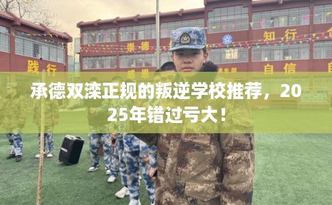 承德双滦正规的叛逆学校推荐，2025年错过亏大！