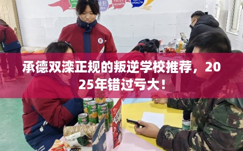 承德双滦正规的叛逆学校推荐，2025年错过亏大！
