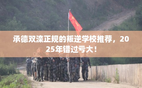 承德双滦正规的叛逆学校推荐，2025年错过亏大！