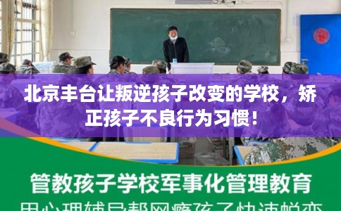 北京丰台让叛逆孩子改变的学校，矫正孩子不良行为习惯！