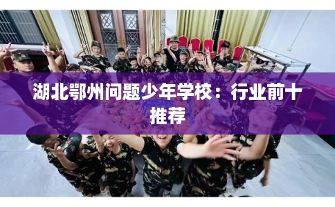 湖北鄂州问题少年学校：行业前十推荐