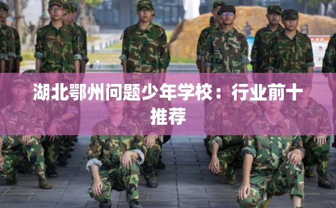 湖北鄂州问题少年学校：行业前十推荐