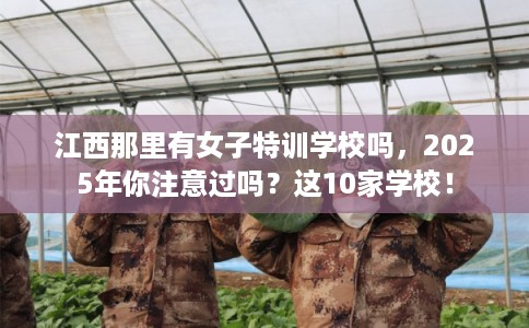 江西那里有女子特训学校吗，2025年你注意过吗？这10家学校！