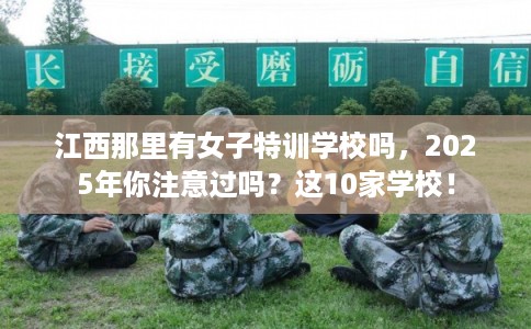 江西那里有女子特训学校吗，2025年你注意过吗？这10家学校！