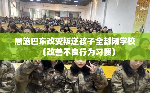 恩施巴东改变叛逆孩子全封闭学校（改善不良行为习惯）
