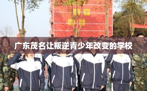 广东茂名让叛逆青少年改变的学校
