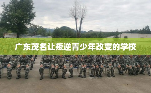 广东茂名让叛逆青少年改变的学校