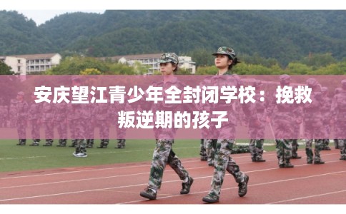 安庆望江青少年全封闭学校：挽救叛逆期的孩子