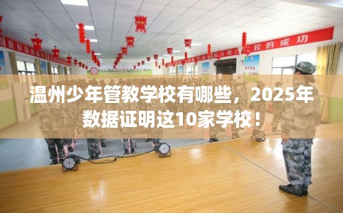 温州少年管教学校有哪些，2025年数据证明这10家学校！