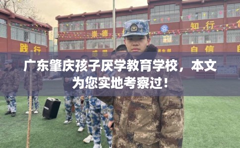 广东肇庆孩子厌学教育学校，本文为您实地考察过！