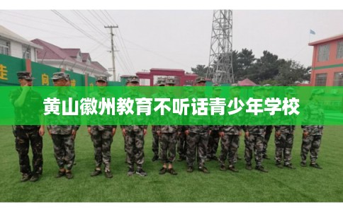 黄山徽州教育不听话青少年学校