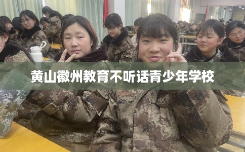 黄山徽州教育不听话青少年学校