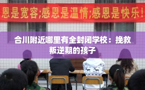 合川附近哪里有全封闭学校：挽救叛逆期的孩子