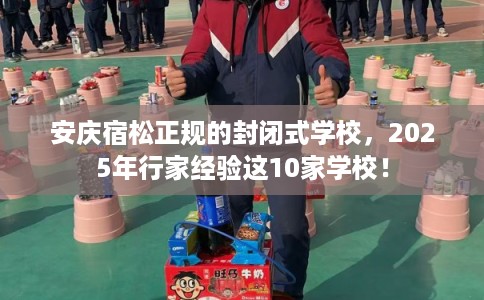 安庆宿松正规的封闭式学校，2025年行家经验这10家学校！