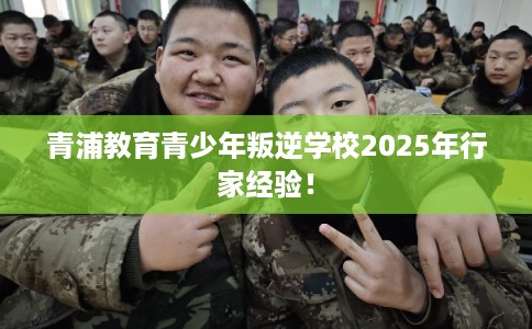 青浦教育青少年叛逆学校2025年行家经验！