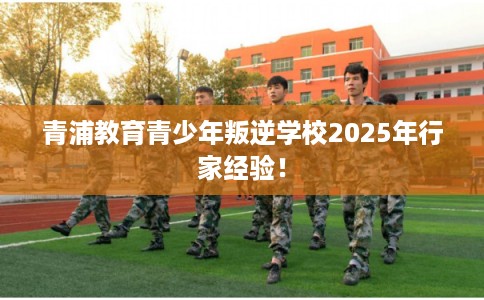 青浦教育青少年叛逆学校2025年行家经验！