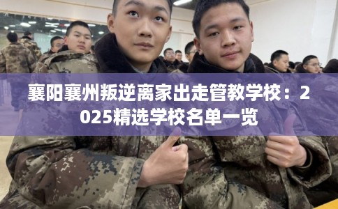 襄阳襄州叛逆离家出走管教学校：2025精选学校名单一览