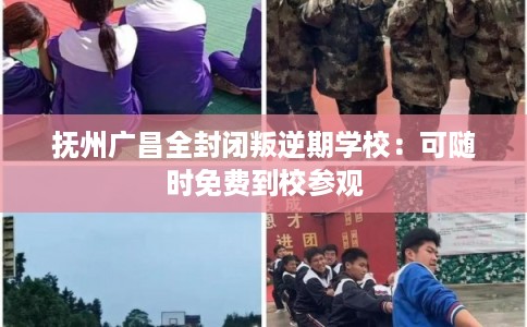 抚州广昌全封闭叛逆期学校：可随时免费到校参观