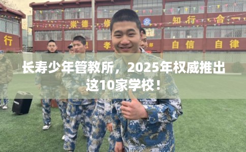 长寿少年管教所，2025年权威推出这10家学校！