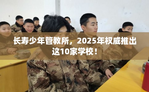 长寿少年管教所，2025年权威推出这10家学校！