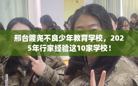 邢台隆尧不良少年教育学校，2025年行家经验这10家学校！