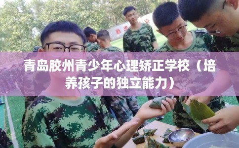 青岛胶州青少年心理矫正学校（培养孩子的独立能力）