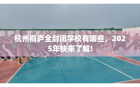 杭州桐庐全封闭学校有哪些，2025年快来了解!