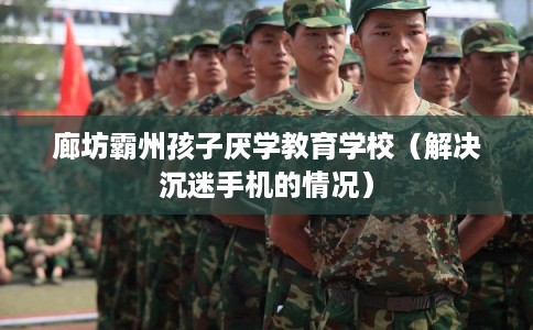 廊坊霸州孩子厌学教育学校（解决沉迷手机的情况）