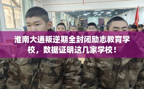 淮南大通叛逆期全封闭励志教育学校，数据证明这几家学校！
