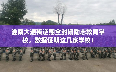 淮南大通叛逆期全封闭励志教育学校，数据证明这几家学校！