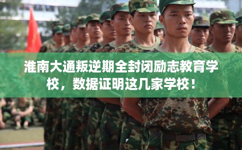 淮南大通叛逆期全封闭励志教育学校，数据证明这几家学校！