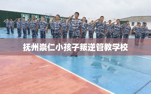 抚州崇仁小孩子叛逆管教学校