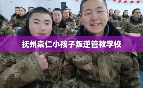抚州崇仁小孩子叛逆管教学校