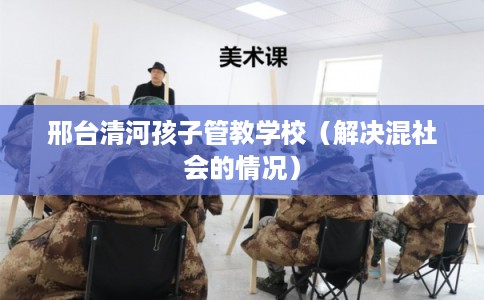 邢台清河孩子管教学校（解决混社会的情况）