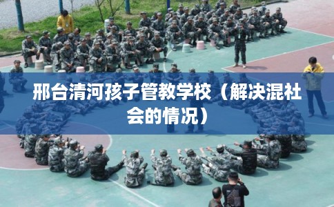 邢台清河孩子管教学校（解决混社会的情况）