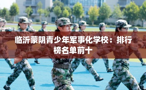 临沂蒙阴青少年军事化学校：排行榜名单前十